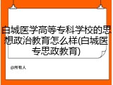 白城医学高等专科学校的思想政治教育怎么样(白城医专思政教育)