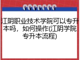 江阴职业技术学院可以专升本吗，如何操作(江阴学院专升本流程)