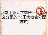 北京工业大学宿舍一般是怎么分配的(北工大宿舍分配方式)