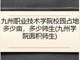 九州职业技术学院校园占地多少亩，多少师生(九州学院面积师生)
