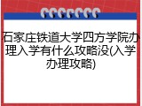 石家庄铁道大学四方学院办理入学有什么攻略没(入学办理攻略)