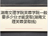 湖南文理学院芙蓉学院一般要多少分才能录取(湖南文理芙蓉录取线)