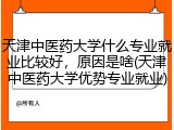 天津中医药大学什么专业就业比较好，原因是啥(天津中医药大学优势专业就业)