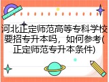 河北正定师范高等专科学校要招专升本吗，如何参考(正定师范专升本条件)