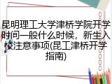 昆明理工大学津桥学院开学时间一般什么时候，新生入校注意事项(昆工津桥开学指南)