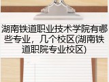 湖南铁道职业技术学院有哪些专业，几个校区(湖南铁道职院专业校区)