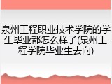泉州工程职业技术学院的学生毕业都怎么样了(泉州工程学院毕业生去向)