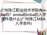 广州珠江职业技术学院有mba吗？emba和mba的入学条件是什么(广州珠江MBA入学条件)