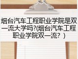 烟台汽车工程职业学院是双一流大学吗?(烟台汽车工程职业学院双一流？)