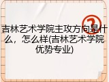 吉林艺术学院主攻方向是什么，怎么样(吉林艺术学院优势专业)