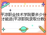 平凉职业技术学院要多少分才能进(平凉职院录取分数)