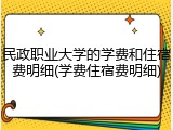 民政职业大学的学费和住宿费明细(学费住宿费明细)