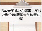 清华大学地址在哪里，学校地理位置(清华大学位置在哪)