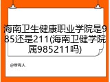 海南卫生健康职业学院是985还是211(海南卫健学院属985211吗)