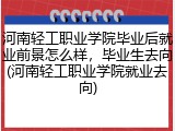河南轻工职业学院毕业后就业前景怎么样，毕业生去向(河南轻工职业学院就业去向)