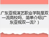 广东亚视演艺职业学院是双一流高校吗，简单介绍(广东亚视双一流？)