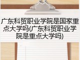 广东科贸职业学院是国家重点大学吗(广东科贸职业学院是重点大学吗)