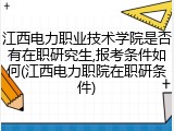 江西电力职业技术学院是否有在职研究生,报考条件如何(江西电力职院在职研条件)