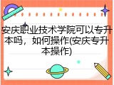 安庆职业技术学院可以专升本吗，如何操作(安庆专升本操作)