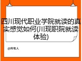 四川现代职业学院就读的真实感觉如何(川现职院就读体验)