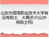 山东外国语职业技术大学有没有院士，大概多少(山外有院士吗)