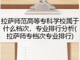 拉萨师范高等专科学校属于什么档次，专业排行分析(拉萨师专档次专业排行)