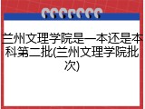 兰州文理学院是一本还是本科第二批(兰州文理学院批次)