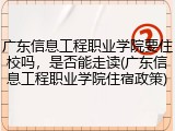 广东信息工程职业学院要住校吗，是否能走读(广东信息工程职业学院住宿政策)