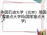 中国石油大学（北京）是国家重点大学吗(国家重点大学)