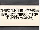 郑州软件职业技术学院就读的真实感觉如何(郑州软件职业学院就读体验)