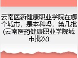 云南医药健康职业学院在哪个城市，是本科吗，第几批(云南医药健康职业学院城市批次)