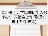 深圳理工大学每年招生人数多少，政策变动如何(深圳理工招生政策)