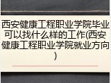 西安健康工程职业学院毕业可以找什么样的工作(西安健康工程职业学院就业方向)