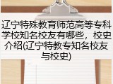辽宁特殊教育师范高等专科学校知名校友有哪些，校史介绍(辽宁特教专知名校友与校史)