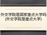 外交学院是国家重点大学吗(外交学院是重点大学)