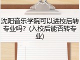 沈阳音乐学院可以进校后转专业吗？(入校后能否转专业)