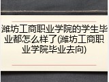 潍坊工商职业学院的学生毕业都怎么样了(潍坊工商职业学院毕业去向)
