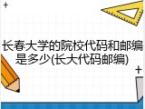 长春大学的院校代码和邮编是多少(长大代码邮编)