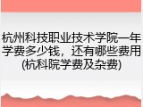 杭州科技职业技术学院一年学费多少钱，还有哪些费用(杭科院学费及杂费)