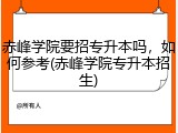 赤峰学院要招专升本吗，如何参考(赤峰学院专升本招生)