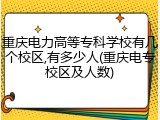 重庆电力高等专科学校有几个校区,有多少人(重庆电专校区及人数)