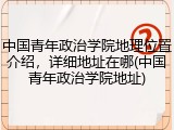 中国青年政治学院地理位置介绍，详细地址在哪(中国青年政治学院地址)
