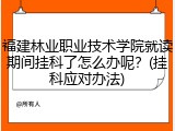 福建林业职业技术学院就读期间挂科了怎么办呢？(挂科应对办法)