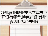苏州农业职业技术学院专业开设有哪些,特色在哪(苏州农职院特色专业)