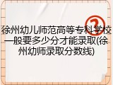 徐州幼儿师范高等专科学校一般要多少分才能录取(徐州幼师录取分数线)