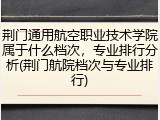 荆门通用航空职业技术学院属于什么档次，专业排行分析(荆门航院档次与专业排行)