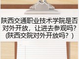 陕西交通职业技术学院是否对外开放，让进去参观吗？(陕西交院对外开放吗？)