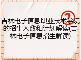 吉林电子信息职业技术学院的招生人数和计划解读(吉林电子信息招生解读)