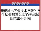 无锡城市职业技术学院的学生毕业都怎么样了(无锡城职院毕业去向)