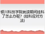 银川科技学院就读期间挂科了怎么办呢？(挂科应对方法)
